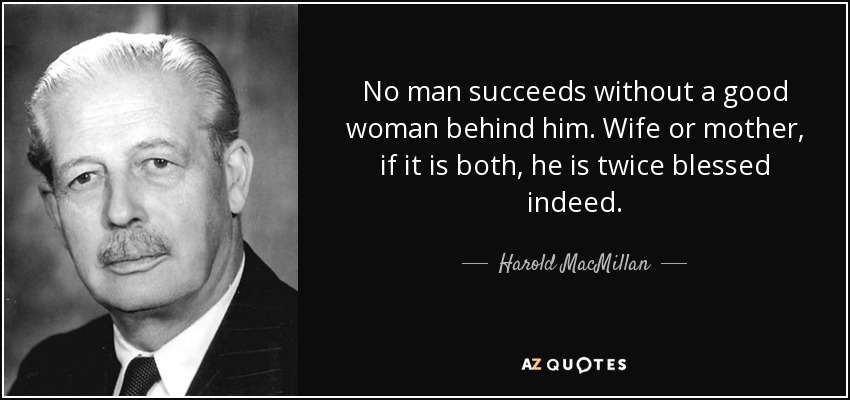 Ningún hombre tiene éxito sin una buena mujer detrás. Esposa o madre, si es ambas, es doblemente bendecido. - Harold MacMillan