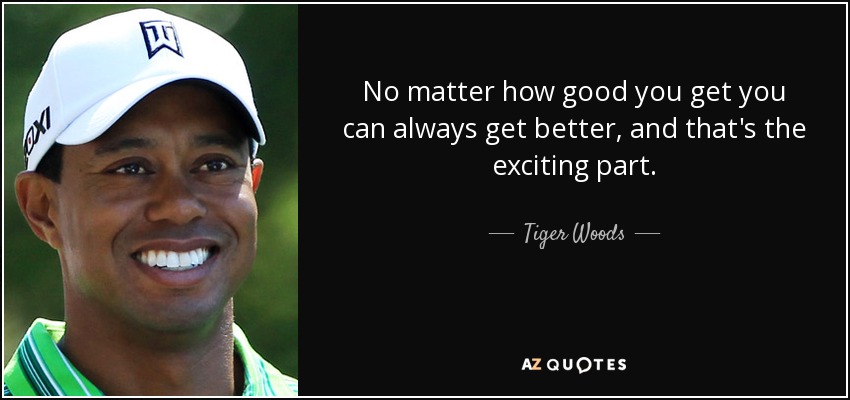 No matter how good you get you can always get better, and that's the exciting part. - Tiger Woods