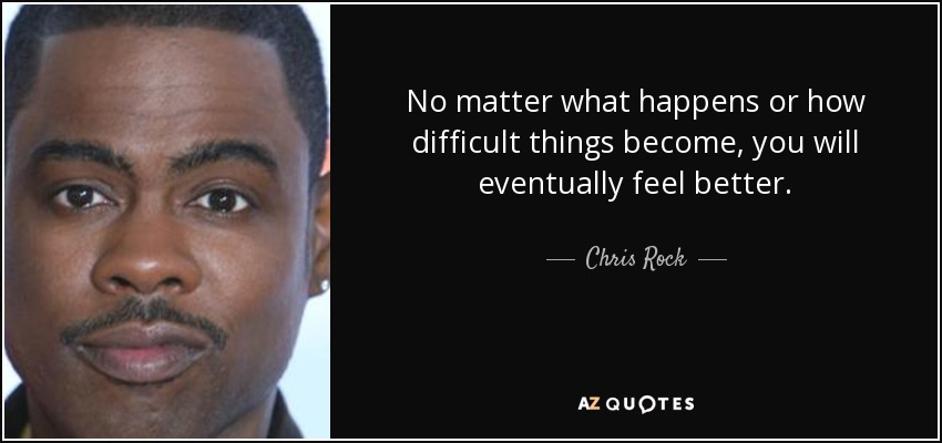 No matter what happens or how difficult things become, you will eventually feel better. - Chris Rock