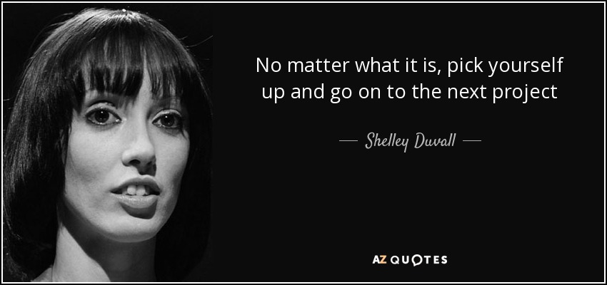No matter what it is, pick yourself up and go on to the next project - Shelley Duvall