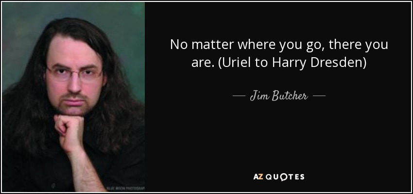 No matter where you go, there you are. (Uriel to Harry Dresden) - Jim Butcher