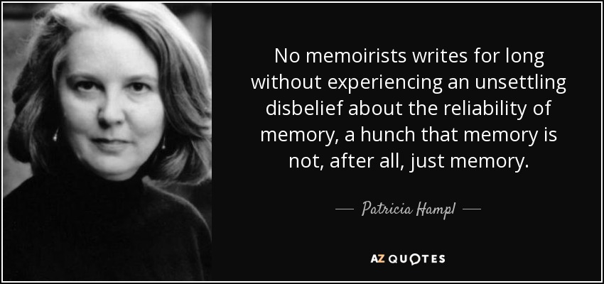 Ningún memorialista escribe durante mucho tiempo sin experimentar una inquietante incredulidad sobre la fiabilidad de la memoria, una corazonada de que la memoria no es, después de todo, sólo memoria. - Patricia Hampl