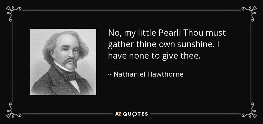 No, my little Pearl! Thou must gather thine own sunshine. I have none to give thee. - Nathaniel Hawthorne