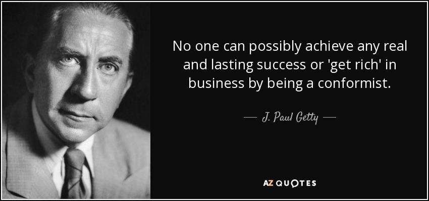 No one can possibly achieve any real and lasting success or 'get rich' in business by being a conformist. - J. Paul Getty