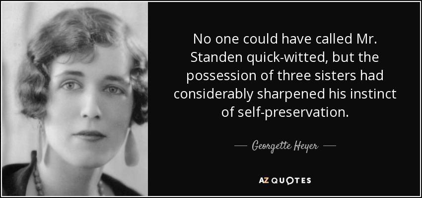 No one could have called Mr. Standen quick-witted, but the possession of three sisters had considerably sharpened his instinct of self-preservation. - Georgette Heyer
