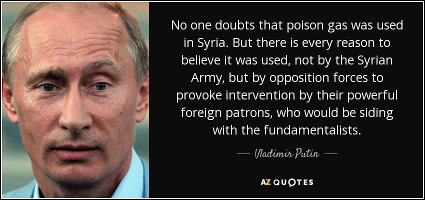 Nadie duda de que se utilizó gas venenoso en Siria. Pero hay muchas razones para creer que fue utilizado, no por el Ejército sirio, sino por las fuerzas de la oposición para provocar la intervención de sus poderosos patrocinadores extranjeros, que estarían del lado de los fundamentalistas. - Vladimir Putin