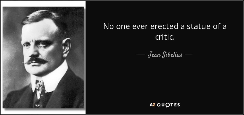 No one ever erected a statue of a critic. - Jean Sibelius