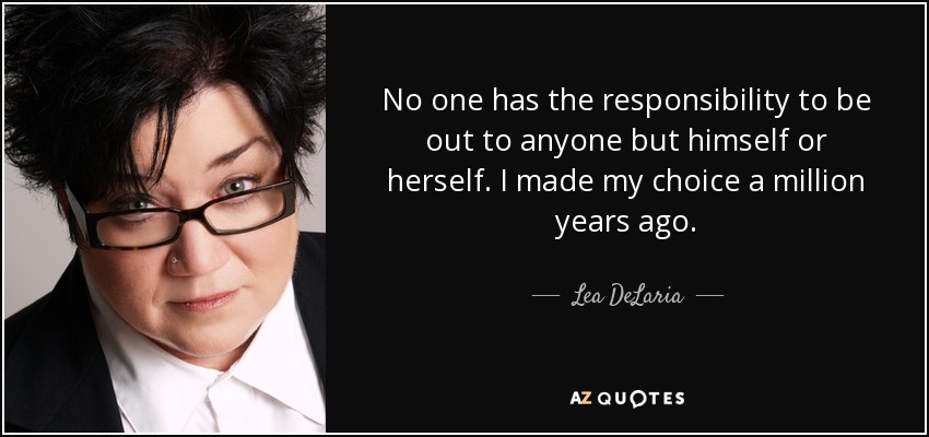 No one has the responsibility to be out to anyone but himself or herself. I made my choice a million years ago. - Lea DeLaria