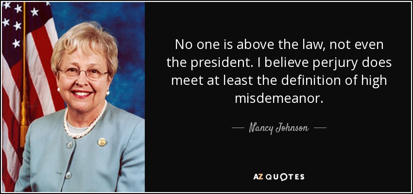 No one is above the law, not even the president. I believe perjury does meet at least the definition of high misdemeanor. - Nancy Johnson
