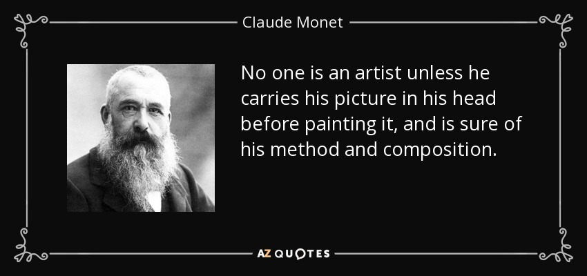 No one is an artist unless he carries his picture in his head before painting it, and is sure of his method and composition. - Claude Monet