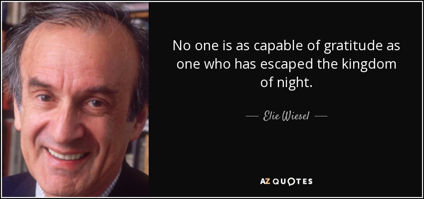 No one is as capable of gratitude as one who has escaped the kingdom of night. - Elie Wiesel