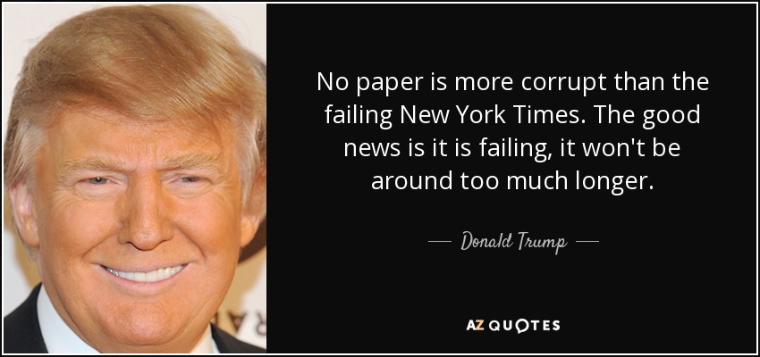No paper is more corrupt than the failing New York Times. The good news is it is failing, it won't be around too much longer. - Donald Trump