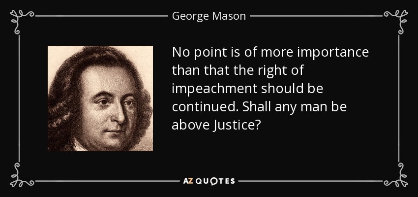 No point is of more importance than that the right of impeachment should be continued. Shall any man be above Justice? - George Mason