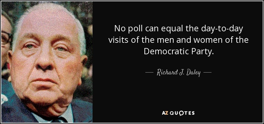 No poll can equal the day-to-day visits of the men and women of the Democratic Party. - Richard J. Daley