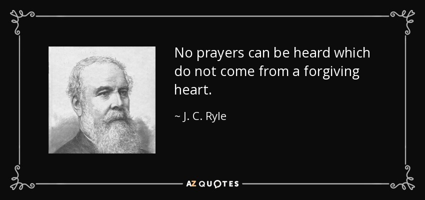 No prayers can be heard which do not come from a forgiving heart. - J. C. Ryle
