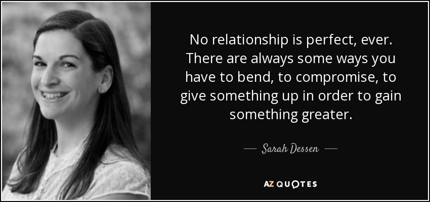 No relationship is perfect, ever. There are always some ways you have to bend, to compromise, to give something up in order to gain something greater. - Sarah Dessen