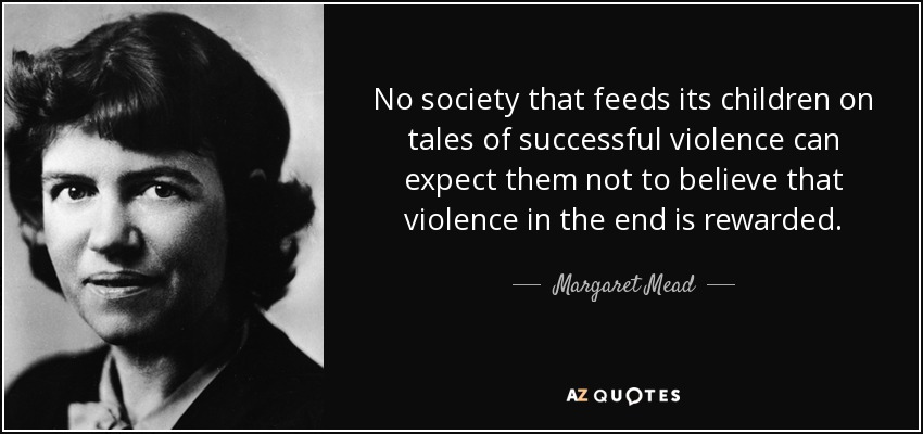 No society that feeds its children on tales of successful violence can expect them not to believe that violence in the end is rewarded. - Margaret Mead