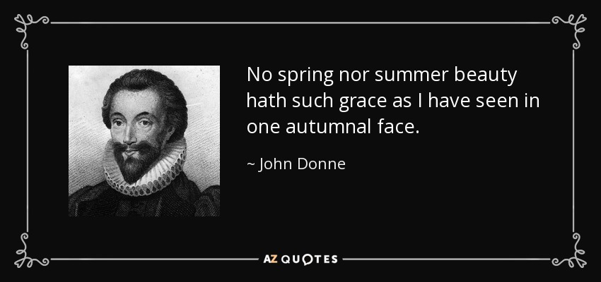 No spring nor summer beauty hath such grace as I have seen in one autumnal face. - John Donne