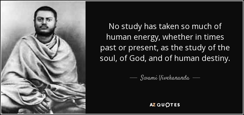 No study has taken so much of human energy, whether in times past or present, as the study of the soul, of God, and of human destiny. - Swami Vivekananda