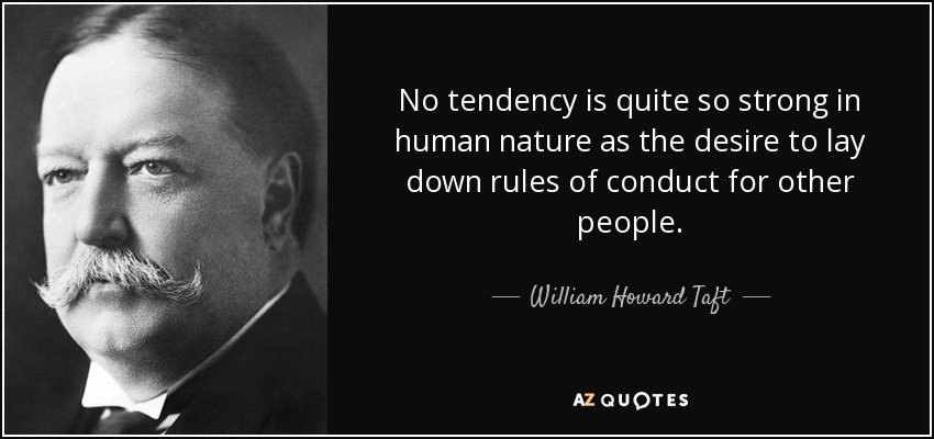 No tendency is quite so strong in human nature as the desire to lay down rules of conduct for other people. - William Howard Taft