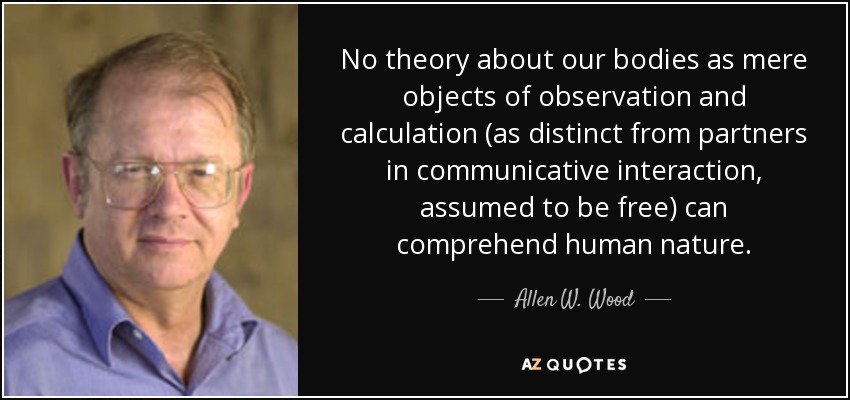 Ninguna teoría sobre nuestros cuerpos como meros objetos de observación y cálculo (a diferencia de los socios en la interacción comunicativa, que se supone que son libres) puede comprender la naturaleza humana. - Allen W. Wood