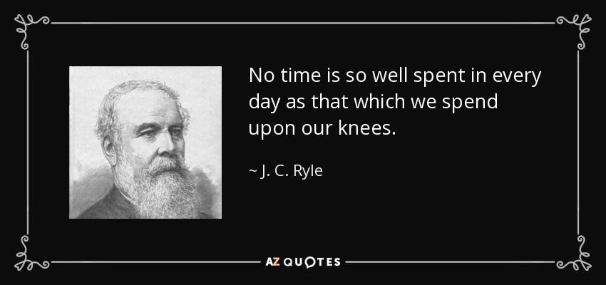 No time is so well spent in every day as that which we spend upon our knees. - J. C. Ryle