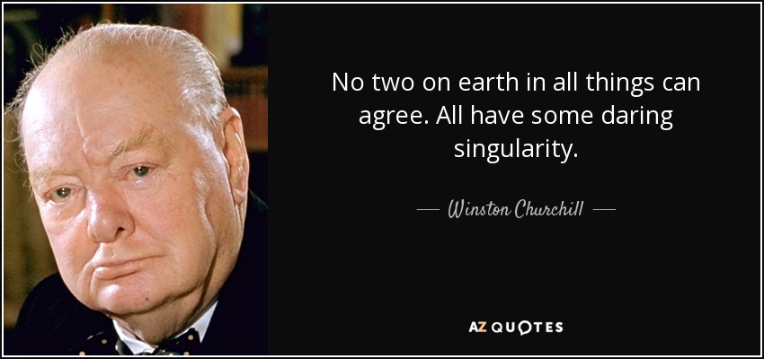 No two on earth in all things can agree. All have some daring singularity. - Winston Churchill