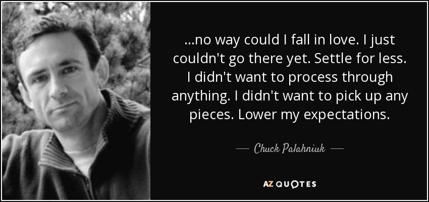 ...no way could I fall in love. I just couldn't go there yet. Settle for less. I didn't want to process through anything. I didn't want to pick up any pieces. Lower my expectations. - Chuck Palahniuk