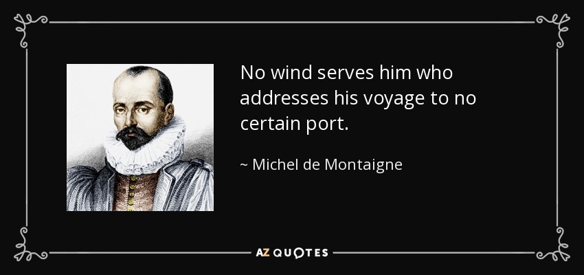 No wind serves him who addresses his voyage to no certain port. - Michel de Montaigne