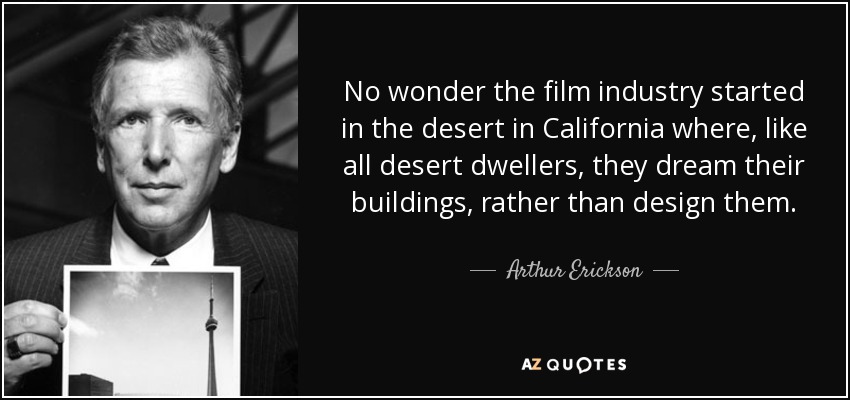 No es de extrañar que la industria cinematográfica empezara en el desierto de California, donde, como todos los habitantes del desierto, sueñan sus edificios, en lugar de diseñarlos. - Arthur Erickson