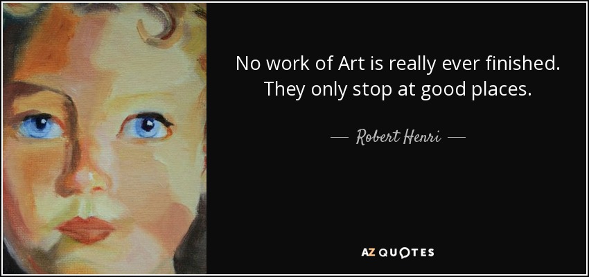 No work of Art is really ever finished. They only stop at good places. - Robert Henri