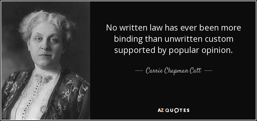 No written law has ever been more binding than unwritten custom supported by popular opinion. - Carrie Chapman Catt