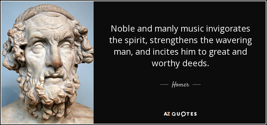 Noble and manly music invigorates the spirit, strengthens the wavering man, and incites him to great and worthy deeds. - Homer