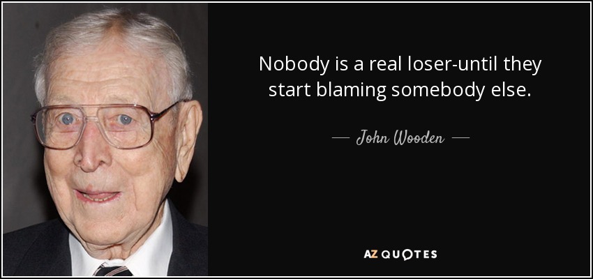 Nobody is a real loser-until they start blaming somebody else. - John Wooden