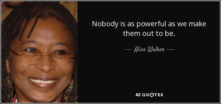 Nobody is as powerful as we make them out to be. - Alice Walker