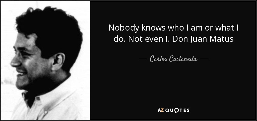 Nobody knows who I am or what I do. Not even I. Don Juan Matus - Carlos Castaneda