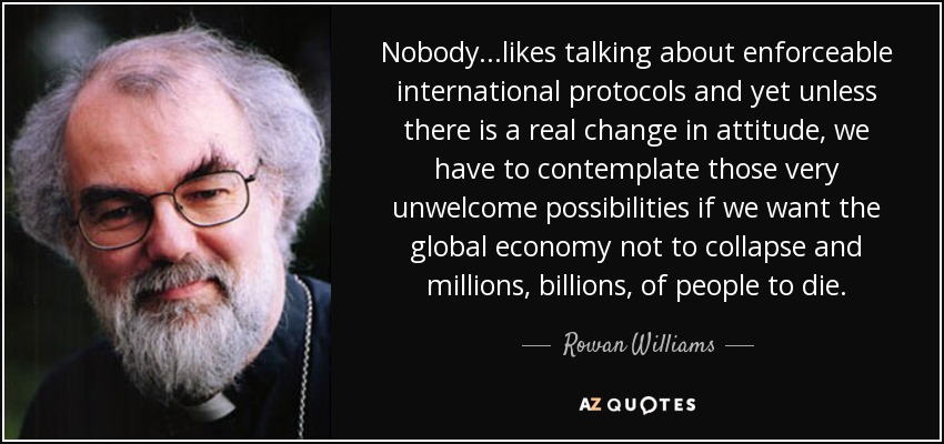 Nobody...likes talking about enforceable international protocols and yet unless there is a real change in attitude, we have to contemplate those very unwelcome possibilities if we want the global economy not to collapse and millions, billions, of people to die. - Rowan Williams