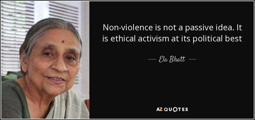 Non-violence is not a passive idea. It is ethical activism at its political best - Ela Bhatt