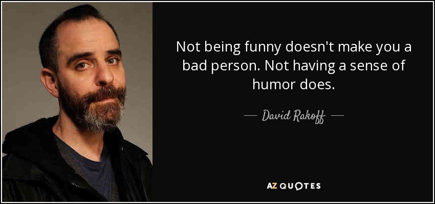 Not being funny doesn't make you a bad person. Not having a sense of humor does. - David Rakoff