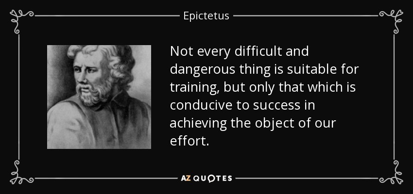 No todo lo difícil y peligroso es adecuado para el entrenamiento, sino sólo aquello que conduce al éxito en la consecución del objeto de nuestro esfuerzo. - Epictetus
