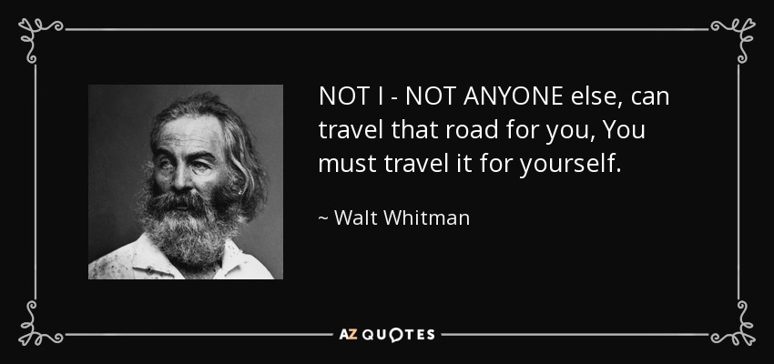 NOT I - NOT ANYONE else, can travel that road for you, You must travel it for yourself. - Walt Whitman