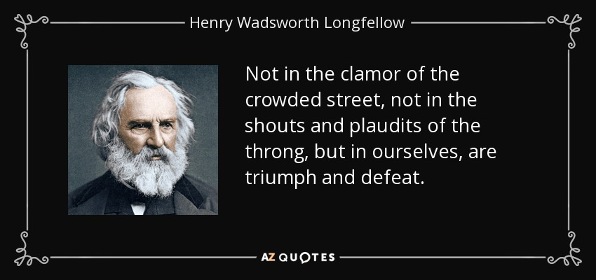Not in the clamor of the crowded street, not in the shouts and plaudits of the throng, but in ourselves, are triumph and defeat. - Henry Wadsworth Longfellow