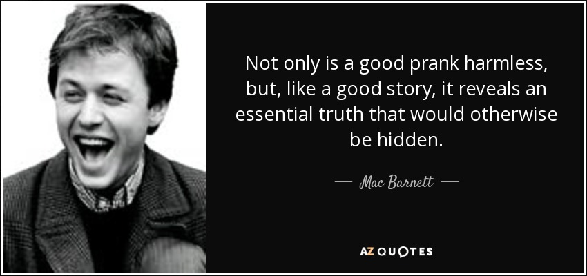 Not only is a good prank harmless, but, like a good story, it reveals an essential truth that would otherwise be hidden. - Mac Barnett