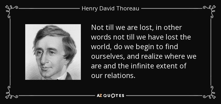 Not till we are lost, in other words not till we have lost the world, do we begin to find ourselves, and realize where we are and the infinite extent of our relations. - Henry David Thoreau