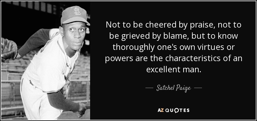Not to be cheered by praise, not to be grieved by blame, but to know thoroughly one's own virtues or powers are the characteristics of an excellent man. - Satchel Paige