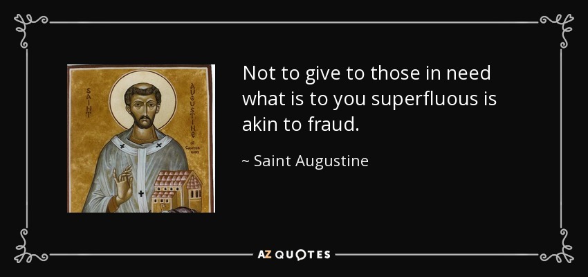 Not to give to those in need what is to you superfluous is akin to fraud. - Saint Augustine
