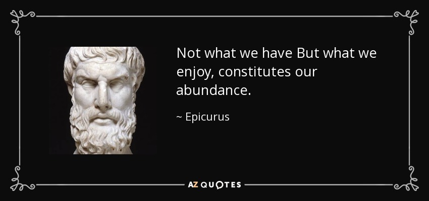 Nuestra abundancia no es lo que tenemos, sino lo que disfrutamos. - Epicuro