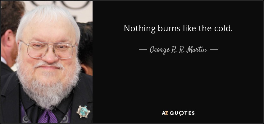 Nothing burns like the cold. - George R. R. Martin