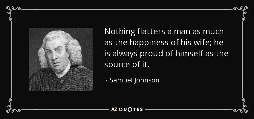 Nada halaga tanto a un hombre como la felicidad de su esposa; siempre está orgulloso de sí mismo como fuente de ella. - Samuel Johnson