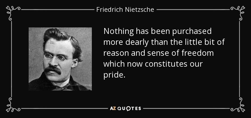 Nada se ha comprado más caro que el poco de razón y sentido de la libertad que ahora constituye nuestro orgullo. - Friedrich Nietzsche